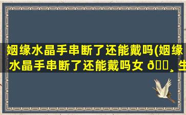 姻缘水晶手串断了还能戴吗(姻缘水晶手串断了还能戴吗女 🕸 生)